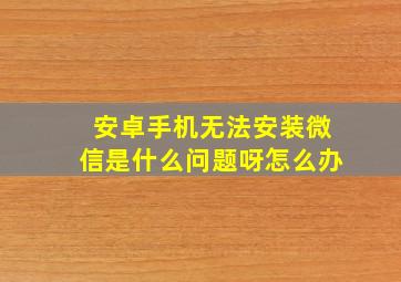 安卓手机无法安装微信是什么问题呀怎么办