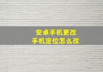 安卓手机更改手机定位怎么改