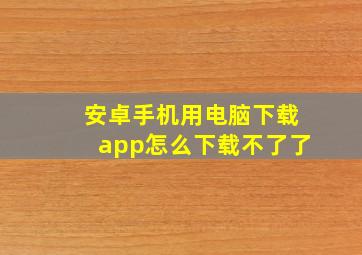 安卓手机用电脑下载app怎么下载不了了