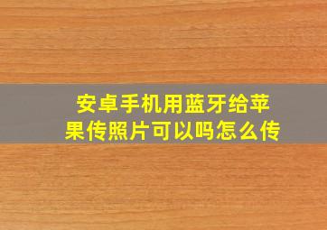 安卓手机用蓝牙给苹果传照片可以吗怎么传