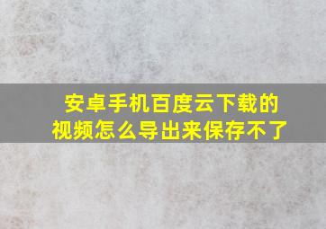 安卓手机百度云下载的视频怎么导出来保存不了