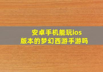 安卓手机能玩ios版本的梦幻西游手游吗