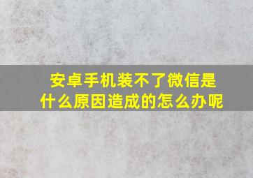 安卓手机装不了微信是什么原因造成的怎么办呢