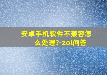 安卓手机软件不兼容怎么处理?-zol问答