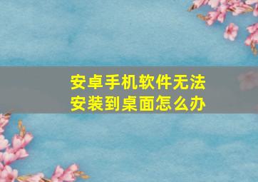 安卓手机软件无法安装到桌面怎么办