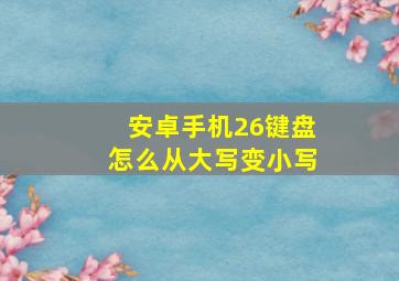 安卓手机26键盘怎么从大写变小写