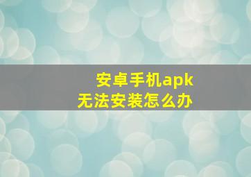 安卓手机apk无法安装怎么办