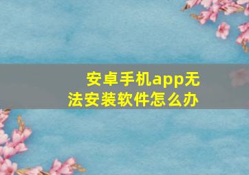 安卓手机app无法安装软件怎么办