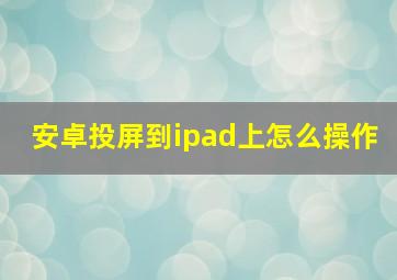 安卓投屏到ipad上怎么操作