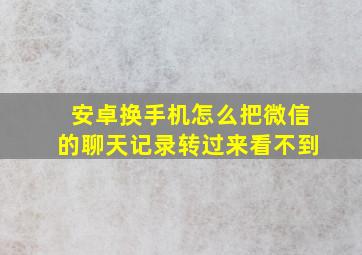 安卓换手机怎么把微信的聊天记录转过来看不到