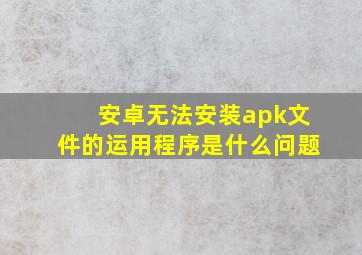 安卓无法安装apk文件的运用程序是什么问题