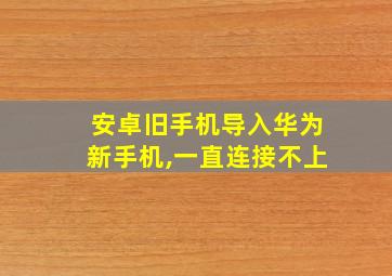 安卓旧手机导入华为新手机,一直连接不上