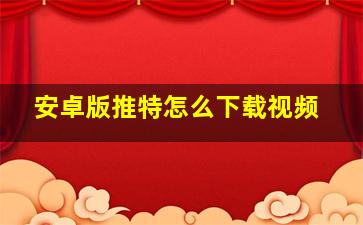 安卓版推特怎么下载视频