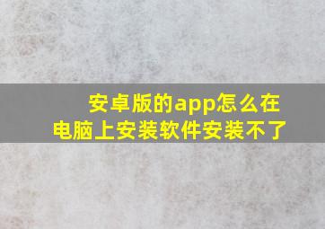 安卓版的app怎么在电脑上安装软件安装不了