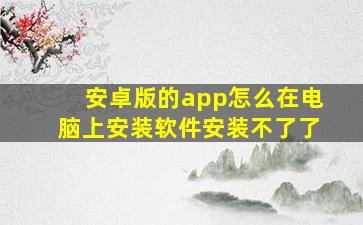 安卓版的app怎么在电脑上安装软件安装不了了