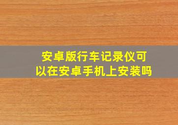 安卓版行车记录仪可以在安卓手机上安装吗