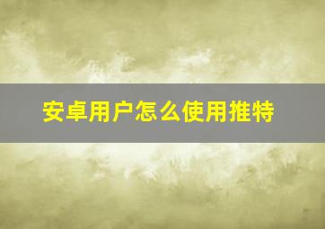 安卓用户怎么使用推特