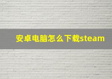 安卓电脑怎么下载steam