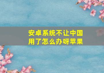 安卓系统不让中国用了怎么办呀苹果