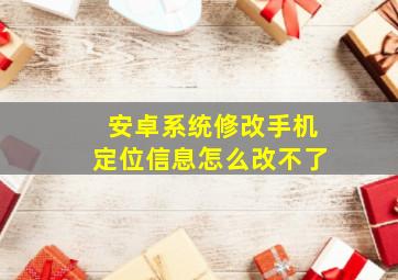 安卓系统修改手机定位信息怎么改不了