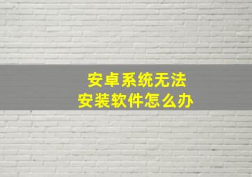 安卓系统无法安装软件怎么办