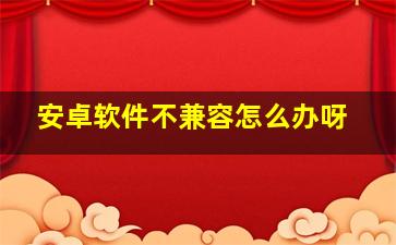 安卓软件不兼容怎么办呀