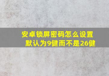 安卓锁屏密码怎么设置默认为9健而不是26健