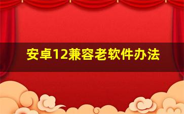 安卓12兼容老软件办法