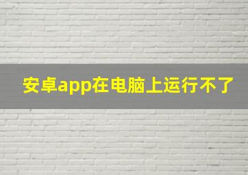 安卓app在电脑上运行不了