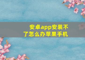 安卓app安装不了怎么办苹果手机