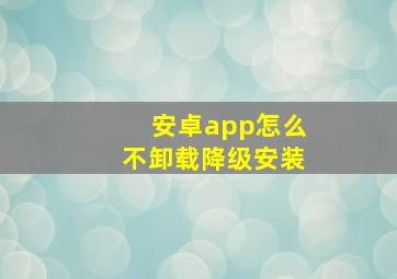 安卓app怎么不卸载降级安装