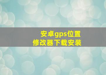 安卓gps位置修改器下载安装