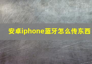 安卓iphone蓝牙怎么传东西