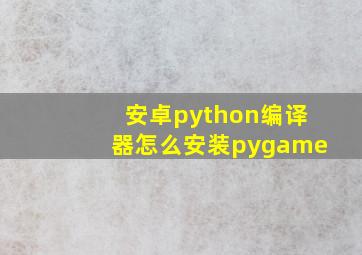 安卓python编译器怎么安装pygame