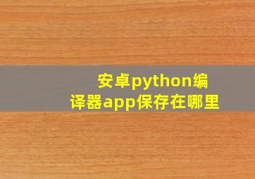 安卓python编译器app保存在哪里