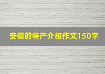 安徽的特产介绍作文150字