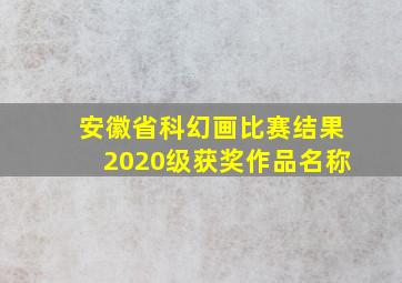 安徽省科幻画比赛结果2020级获奖作品名称