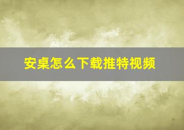 安桌怎么下载推特视频