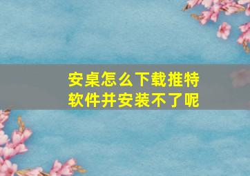 安桌怎么下载推特软件并安装不了呢