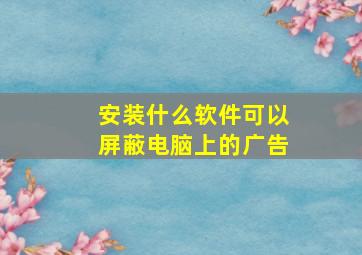 安装什么软件可以屏蔽电脑上的广告