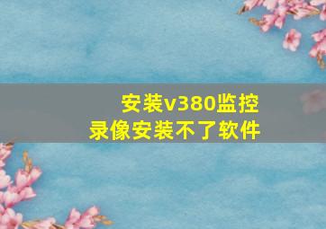 安装v380监控录像安装不了软件