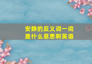 安静的反义词一词是什么意思啊英语