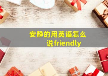 安静的用英语怎么说friendly