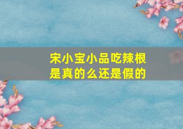 宋小宝小品吃辣根是真的么还是假的