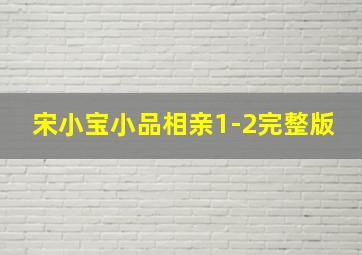 宋小宝小品相亲1-2完整版