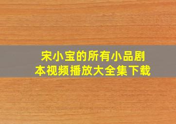 宋小宝的所有小品剧本视频播放大全集下载