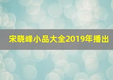 宋晓峰小品大全2019年播出