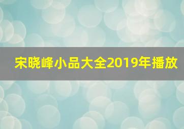 宋晓峰小品大全2019年播放