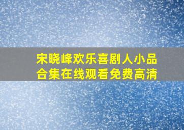 宋晓峰欢乐喜剧人小品合集在线观看免费高清