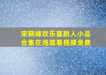 宋晓峰欢乐喜剧人小品合集在线观看视频免费